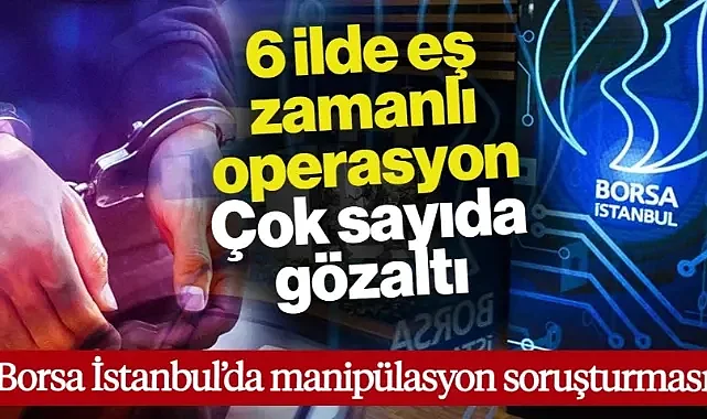 Borsada Manipülasyon Soruşturması! 6 İlde Eş Zamanlı Operasyon: Çok Sayıda Gözaltı